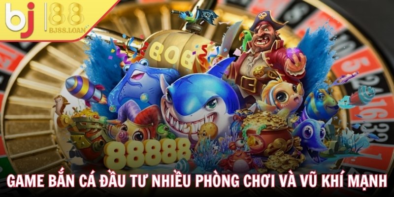 Game bắn cá đầu tư nhiều phòng chơi và vũ khí mạnh