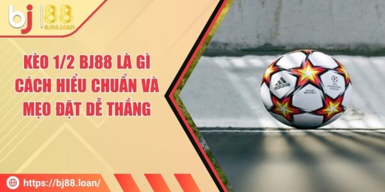 Kèo 1/2 BJ88 Là Gì - Cách Hiểu Chuẩn Và Mẹo Đặt Dễ Thắng