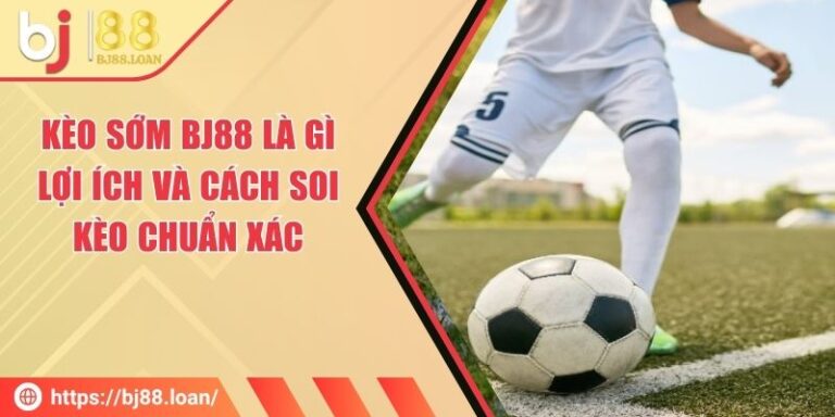 Kèo Sớm BJ88 Là Gì - Lợi Ích Và Cách Soi Kèo Chuẩn Xác